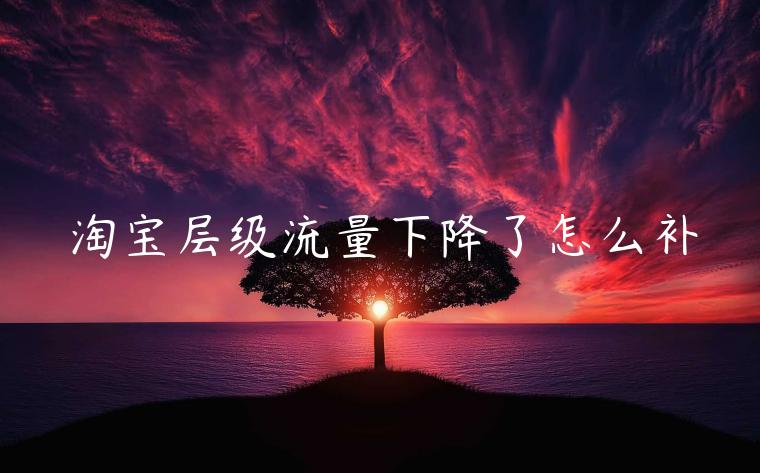 淘寶層級流量下降了怎么補(bǔ)